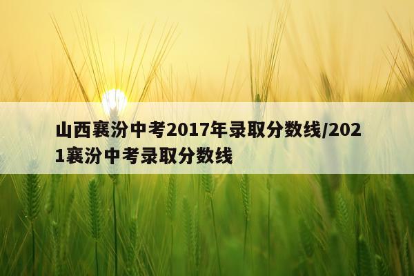 山西襄汾中考2017年录取分数线/2021襄汾中考录取分数线