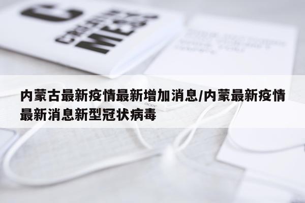 内蒙古最新疫情最新增加消息/内蒙最新疫情最新消息新型冠状病毒