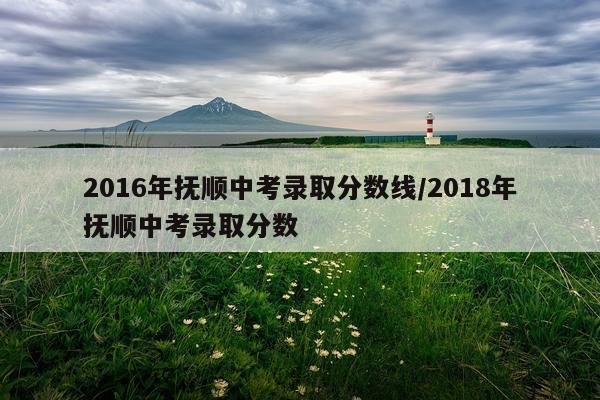 2016年抚顺中考录取分数线/2018年抚顺中考录取分数