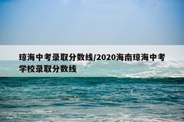 琼海中考录取分数线/2020海南琼海中考学校录取分数线