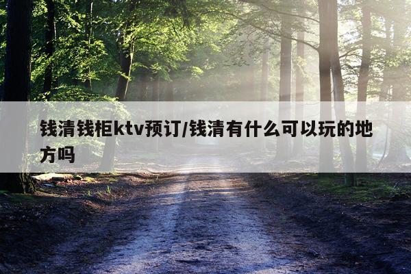 钱清钱柜ktv预订/钱清有什么可以玩的地方吗