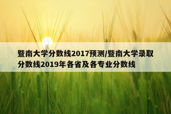 暨南大学分数线2017预测/暨南大学录取分数线2019年各省及各专业分数线