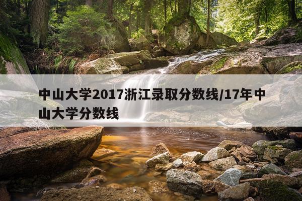 中山大学2017浙江录取分数线/17年中山大学分数线