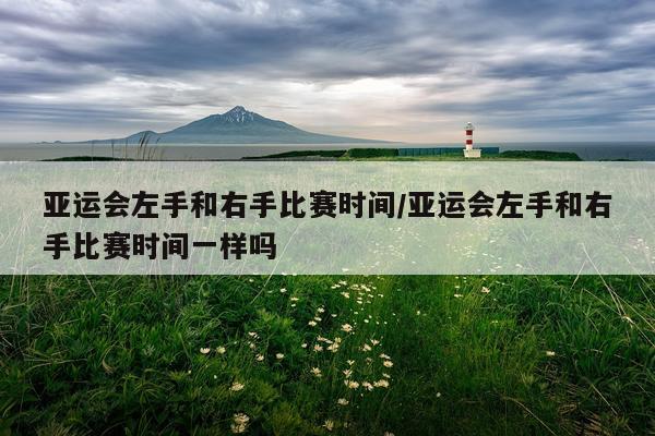 亚运会左手和右手比赛时间/亚运会左手和右手比赛时间一样吗