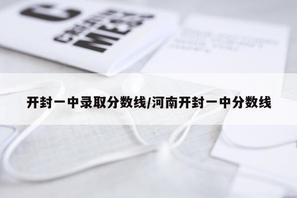 开封一中录取分数线/河南开封一中分数线