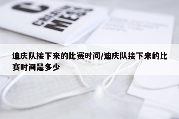 迪庆队接下来的比赛时间/迪庆队接下来的比赛时间是多少