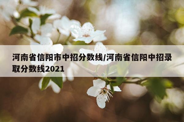 河南省信阳市中招分数线/河南省信阳中招录取分数线2021