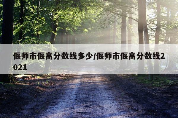 偃师市偃高分数线多少/偃师市偃高分数线2021