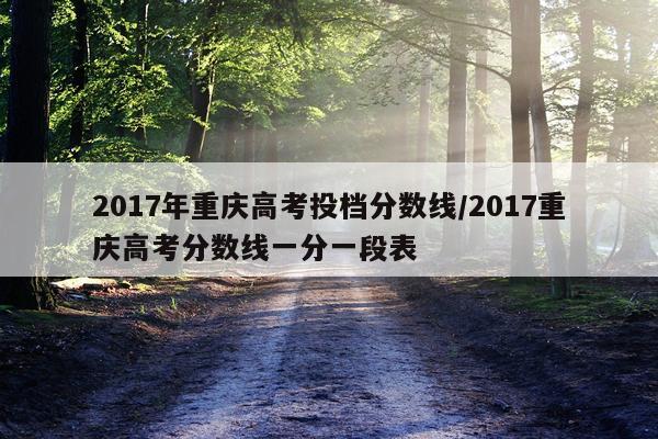 2017年重庆高考投档分数线/2017重庆高考分数线一分一段表