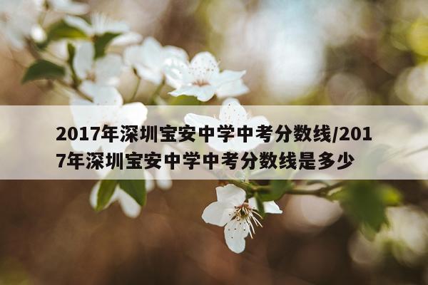 2017年深圳宝安中学中考分数线/2017年深圳宝安中学中考分数线是多少