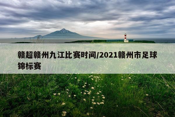 赣超赣州九江比赛时间/2021赣州市足球锦标赛