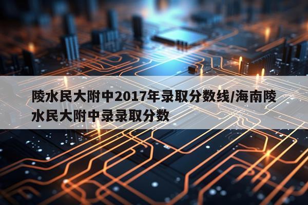 陵水民大附中2017年录取分数线/海南陵水民大附中录录取分数