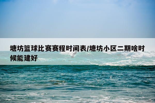 塘坊篮球比赛赛程时间表/塘坊小区二期啥时候能建好