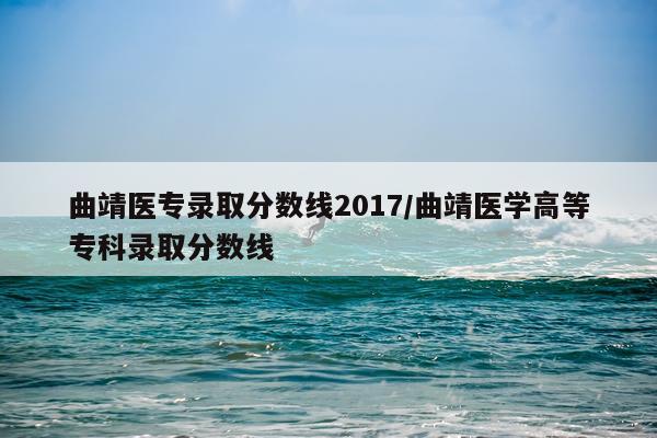 曲靖医专录取分数线2017/曲靖医学高等专科录取分数线