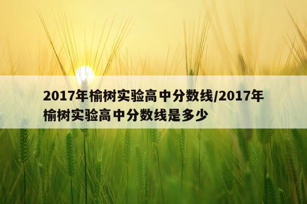 2017年榆树实验高中分数线/2017年榆树实验高中分数线是多少