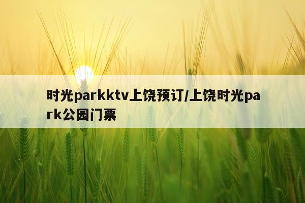 时光parkktv上饶预订/上饶时光park公园门票