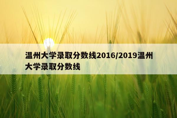 温州大学录取分数线2016/2019温州大学录取分数线