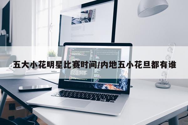 五大小花明星比赛时间/内地五小花旦都有谁