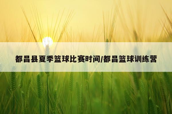 都昌县夏季篮球比赛时间/都昌篮球训练营