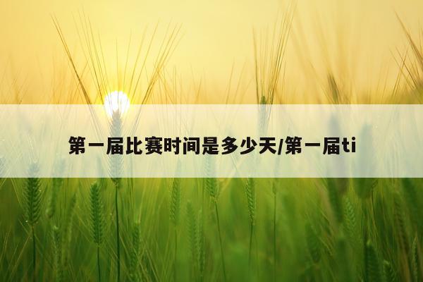 第一届比赛时间是多少天/第一届ti