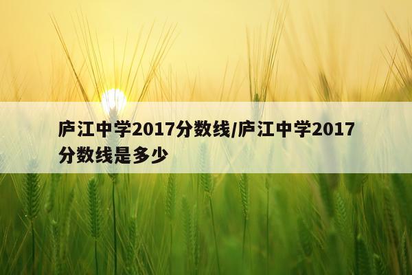 庐江中学2017分数线/庐江中学2017分数线是多少