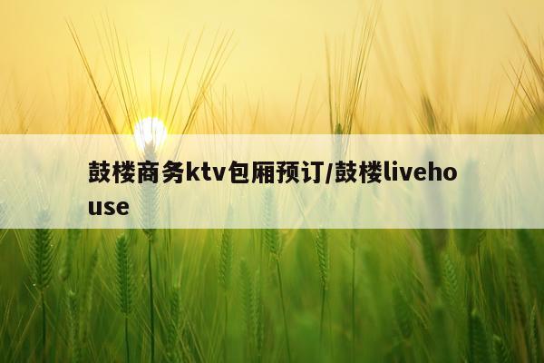 鼓楼商务ktv包厢预订/鼓楼livehouse