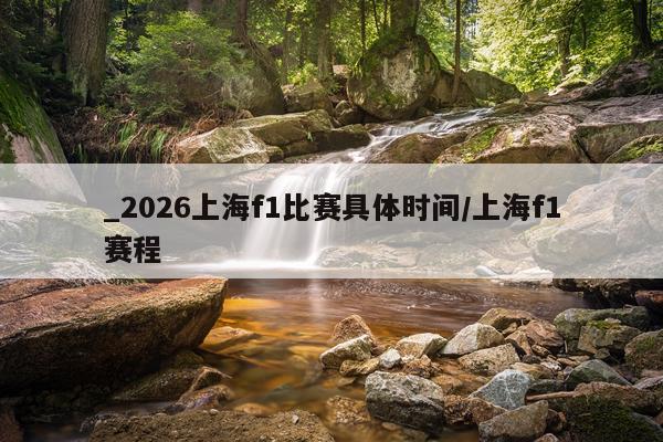 _2026上海f1比赛具体时间/上海f1赛程