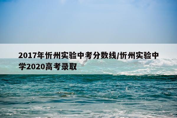 2017年忻州实验中考分数线/忻州实验中学2020高考录取