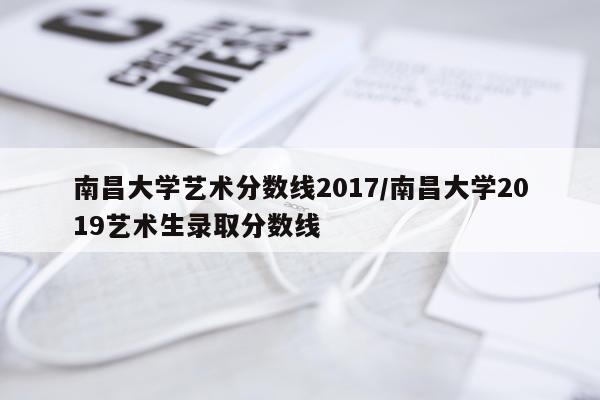 南昌大学艺术分数线2017/南昌大学2019艺术生录取分数线
