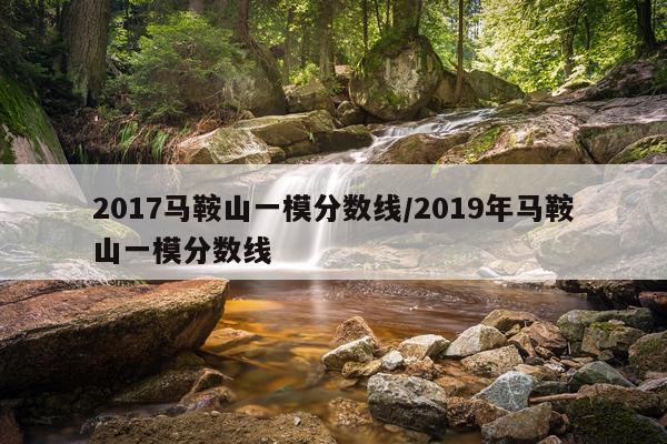 2017马鞍山一模分数线/2019年马鞍山一模分数线