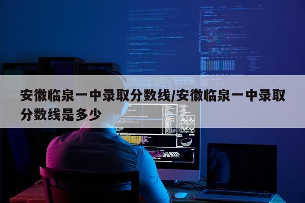 安徽临泉一中录取分数线/安徽临泉一中录取分数线是多少