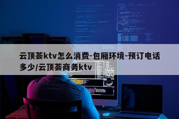 云顶荟ktv怎么消费-包厢环境-预订电话多少/云顶荟商务ktv
