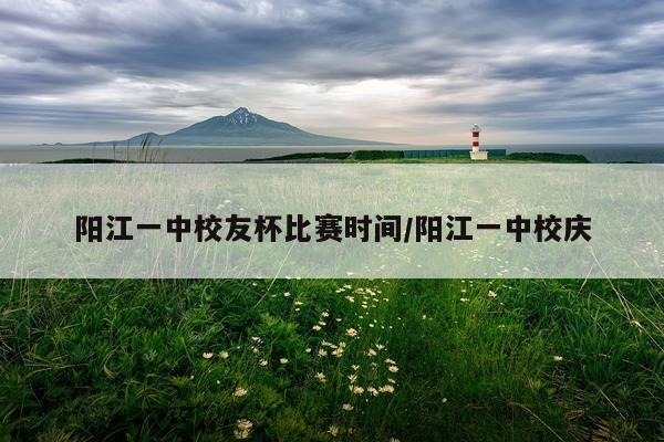 阳江一中校友杯比赛时间/阳江一中校庆
