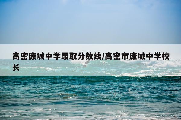 高密康城中学录取分数线/高密市康城中学校长