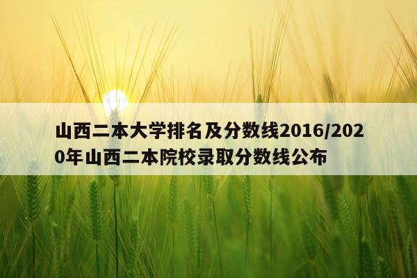 山西二本大学排名及分数线2016/2020年山西二本院校录取分数线公布