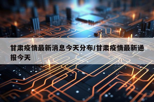 甘肃疫情最新消息今天分布/甘肃疫情最新通报今天