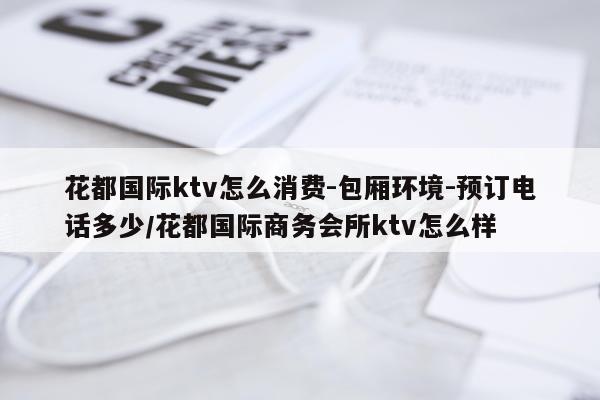 花都国际ktv怎么消费-包厢环境-预订电话多少/花都国际商务会所ktv怎么样