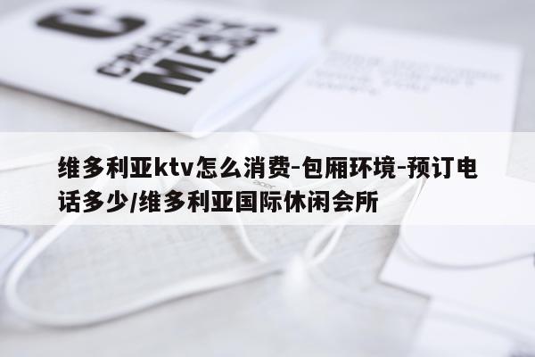 维多利亚ktv怎么消费-包厢环境-预订电话多少/维多利亚国际休闲会所