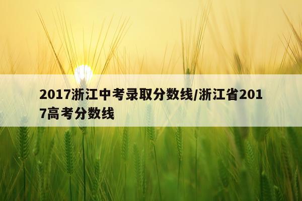 2017浙江中考录取分数线/浙江省2017高考分数线