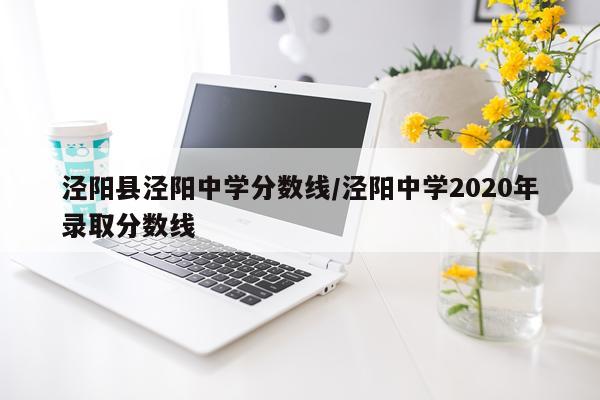 泾阳县泾阳中学分数线/泾阳中学2020年录取分数线