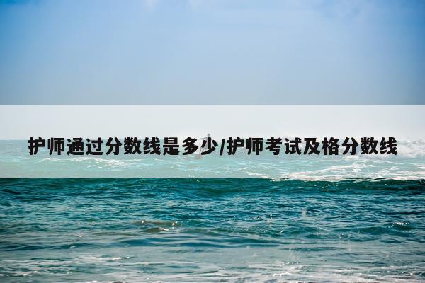 护师通过分数线是多少/护师考试及格分数线