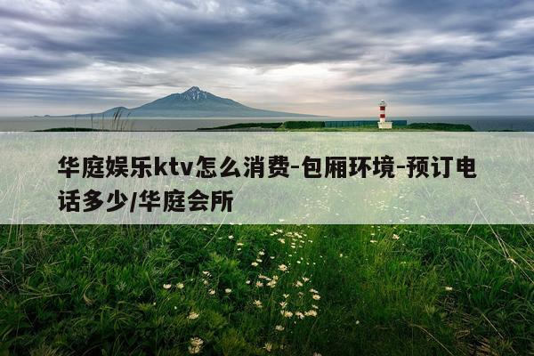 华庭娱乐ktv怎么消费-包厢环境-预订电话多少/华庭会所