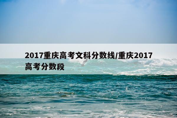 2017重庆高考文科分数线/重庆2017高考分数段