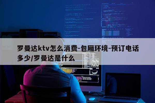 罗曼达ktv怎么消费-包厢环境-预订电话多少/罗曼达是什么