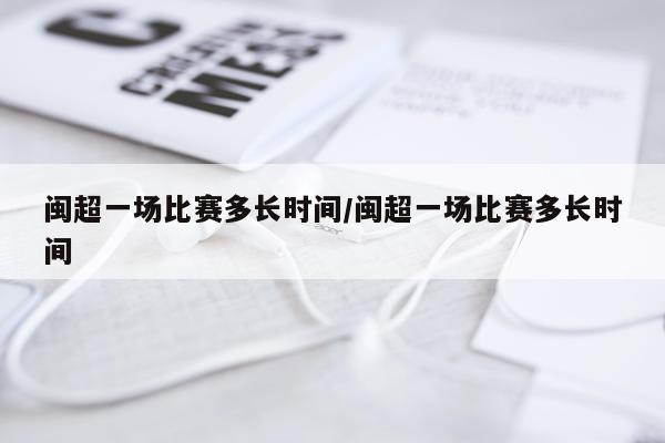 闽超一场比赛多长时间/闽超一场比赛多长时间