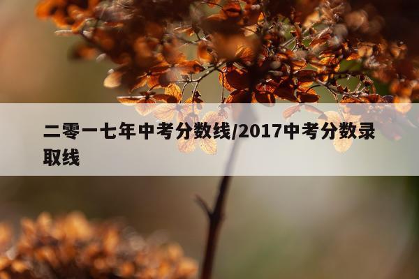 二零一七年中考分数线/2017中考分数录取线