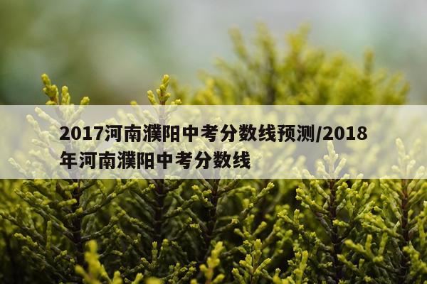 2017河南濮阳中考分数线预测/2018年河南濮阳中考分数线
