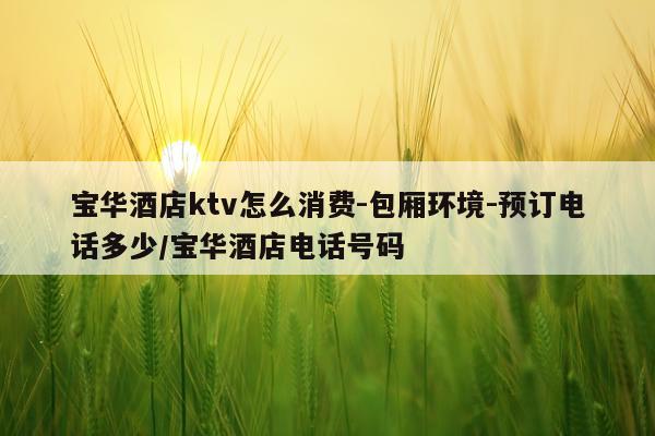 宝华酒店ktv怎么消费-包厢环境-预订电话多少/宝华酒店电话号码