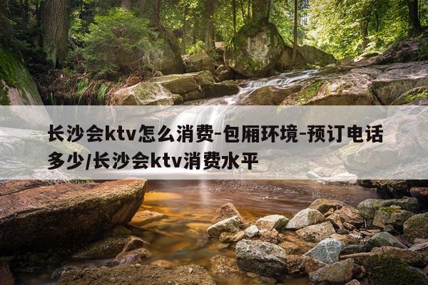 长沙会ktv怎么消费-包厢环境-预订电话多少/长沙会ktv消费水平