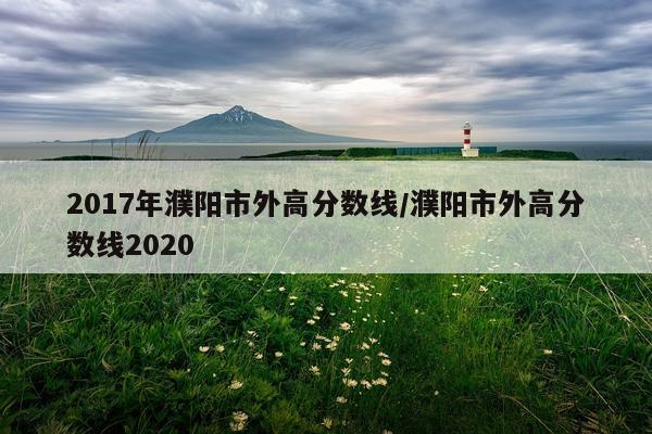 2017年濮阳市外高分数线/濮阳市外高分数线2020